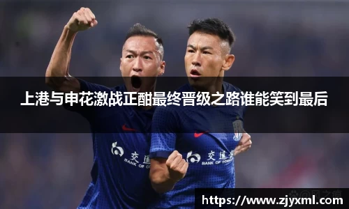 上港与申花激战正酣最终晋级之路谁能笑到最后